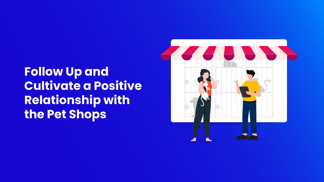 Follow Up and Cultivate a Positive Relationship with the Pet Shops